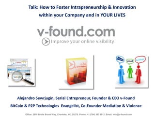 Talk: How to Foster Intrapreneurship & Innovation within your Company and in YOUR LIVES 
Alejandro Sewrjugin, Serial Entrepreneur, Founder & CEO v-Found 
BitCoin & P2P Technologies Evangelist, Co-Founder Mediation & Violence 
Office: 2918 Bridle Brook Way, Charlotte, NC, 28270. Phone: +1 (704) 303 9812. Email: info@v-found.com  