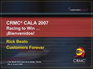 CRMC ®  CALA 2007 Racing to Win … ¡Bienvenidos! Rick Beato Customers Forever 