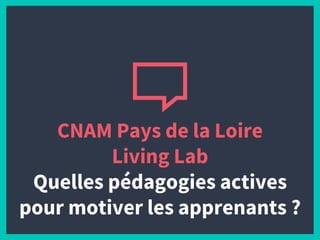 CNAM Pays de la Loire
Living Lab
Quelles pédagogies actives
pour motiver les apprenants ?
 