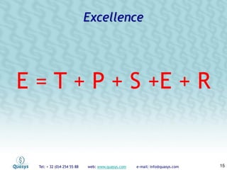 Tel: + 32 (0)4 254 55 88 web: www.quasys.com e-mail: info@quasys.com 15
E = T + P + S +E + R
Excellence
 