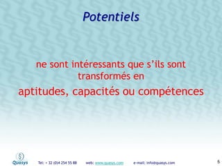 Tel: + 32 (0)4 254 55 88 web: www.quasys.com e-mail: info@quasys.com 5
ne sont intéressants que s’ils sont
transformés en
aptitudes, capacités ou compétences
Potentiels
 