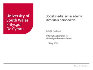 ©University of Glamorgan © University of South Wales
Social media: an academic
librarian’s perspective
Emma Harrison
Information Librarian for
Glamorgan Business School
17 May 2013
 