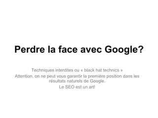 Perdre la face avec Google? Techniques interdites ou « black hat technics » Attention, on ne peut vous garantir la première position dans les résultats naturels de Google. Le SEO est un art! 