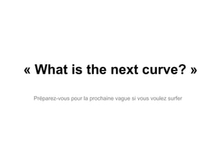 « What is the next curve? » Préparez-vous pour la prochaine vague si vous voulez surfer 
