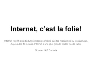Internet, c’est la folie! Internet rejoint plus d’adultes chaque semaine que les magazines ou les journaux. Auprès des 18-34 ans, Internet a une plus grande portée que la radio. Source : IAB Canada 