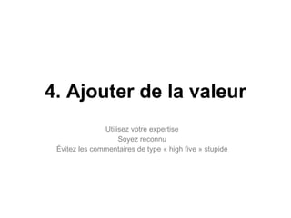 4. Ajouter de la valeur Utilisez votre expertise Soyez reconnu Évitez les commentaires de type « high five » stupide 