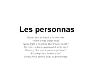Les personnas Déterminer les besoins fonctionnels Nommer des profils types Quels mots a-t-il utilisé pour trouver le site? Combien de temps passera-t-il sur le site? Est-ce qu’il trouve le contenu pertinent? Est-ce qu’il est fidèle au site? Mettez-vous dans la peau du personnage 