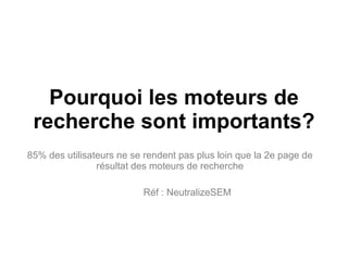 Pourquoi les moteurs de recherche sont importants? 85% des utilisateurs ne se rendent pas plus loin que la 2e page de résultat des moteurs de recherche Réf : NeutralizeSEM 
