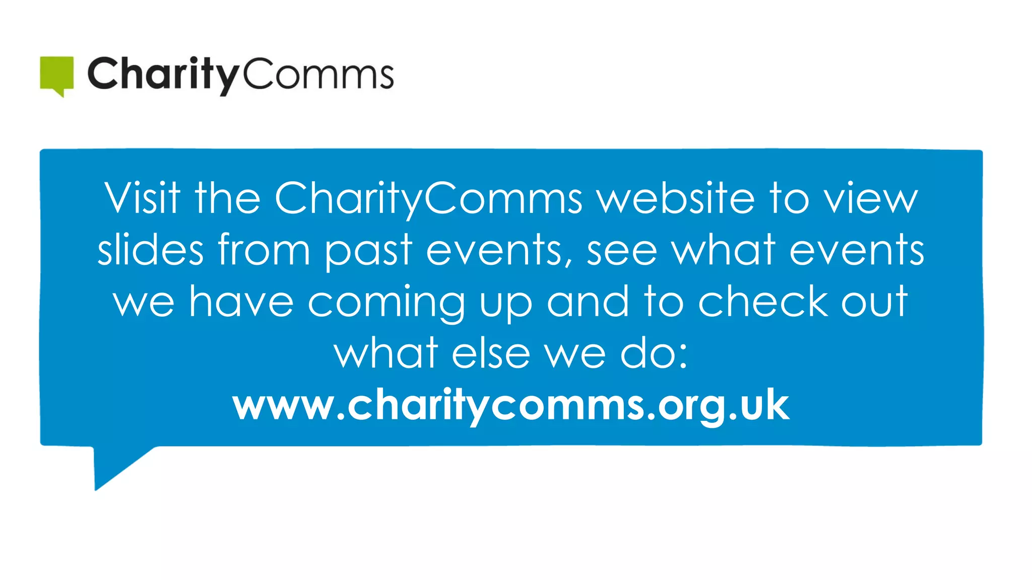 Visit the CharityComms website to view
slides from past events, see what events
we have coming up and to check out
what else we do:
www.charitycomms.org.uk
 