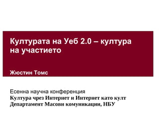 Културата на Уеб 2.0 – култура
на участието

Жюстин Томс


Есенна научна конференция
Култура чрез Интернет и Интернет като култ
Департамент Масови комуникации, НБУ
 