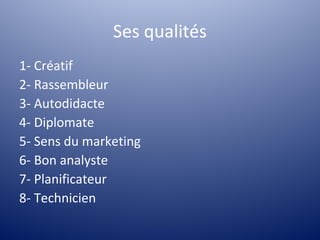 Ses qualités
1- Créatif
2- Rassembleur
3- Autodidacte
4- Diplomate
5- Sens du marketing
6- Bon analyste
7- Planificateur
8- Technicien
 