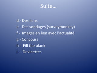 Suite…

d - Des liens
e - Des sondages (surveymonkey)
f - Images en lien avec l’actualité
g - Concours
h - Fill the blank
i - Devinettes
 