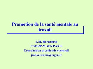 Promotion de la santé mentale au
travail
J.M. Horenstein
CSMRP-MGEN PARIS
Consultation psychiatrie et travail
jmhorenstein@mgen.fr
 