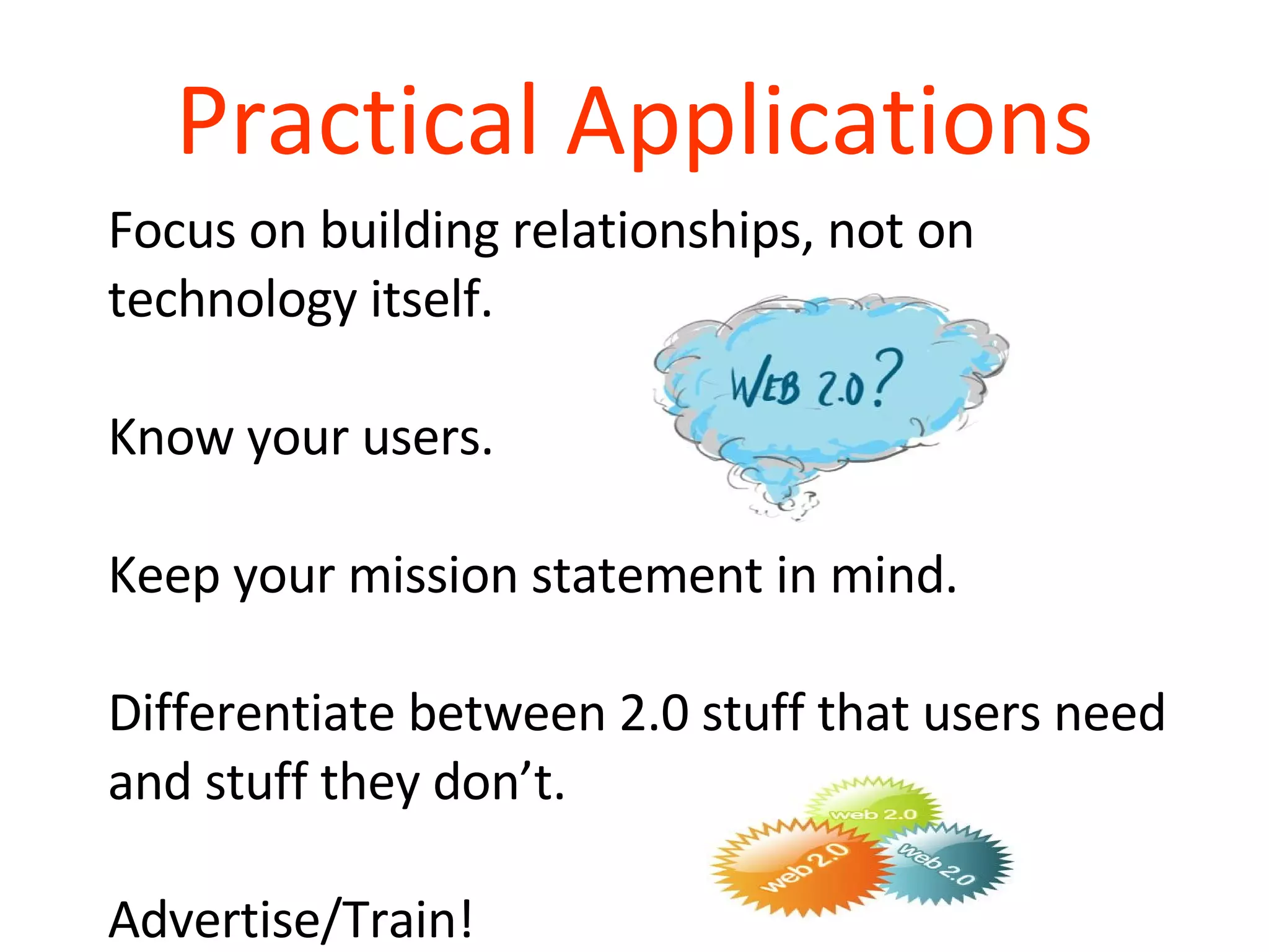 Practical Applications Focus on building relationships, not on technology itself. Know your users. Keep your mission statement in mind. Differentiate between 2.0 stuff that users need and stuff they don’t. Advertise/Train! 
