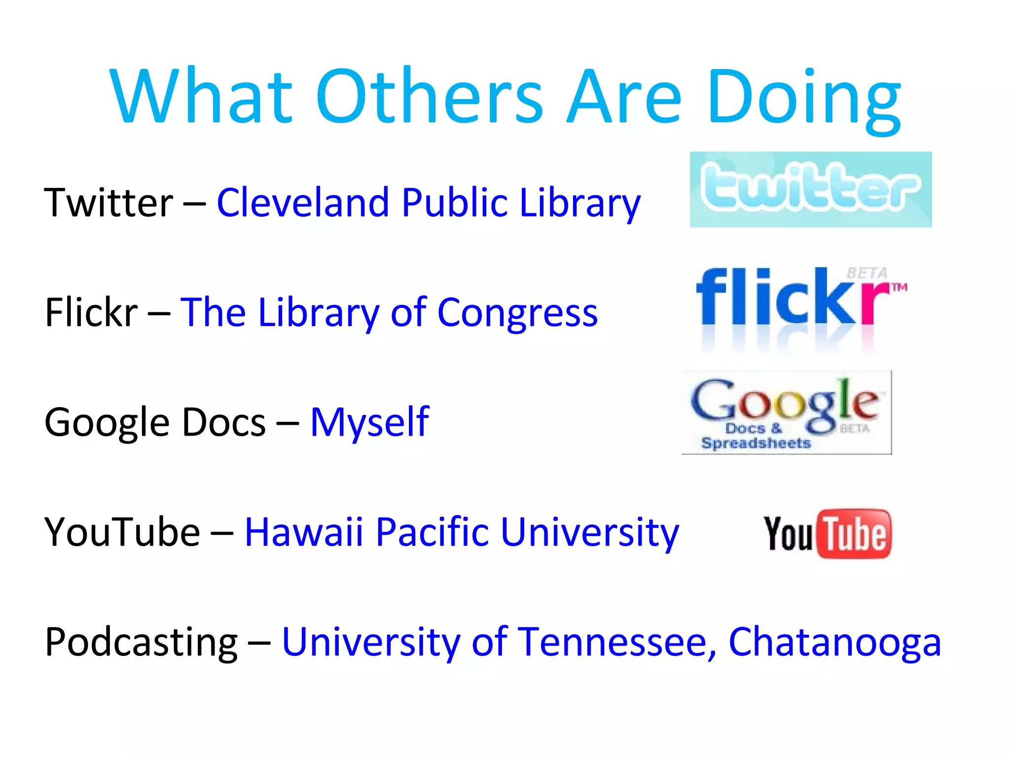 What Others Are Doing Twitter –  Cleveland Public Library Flickr –  The Library of Congress Google Docs –  Myself YouTube –  Hawaii Pacific University Podcasting –  University of Tennessee, Chatanooga 