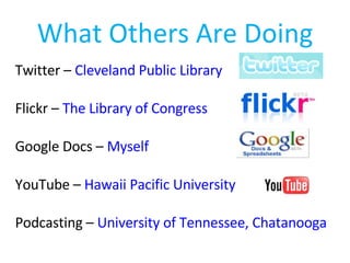 What Others Are Doing Twitter –  Cleveland Public Library Flickr –  The Library of Congress Google Docs –  Myself YouTube –  Hawaii Pacific University Podcasting –  University of Tennessee, Chatanooga 