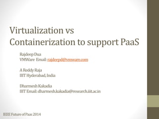 IEEEFutureofPaas2014
Virtualization vs
Containerization to support PaaS
RajdeepDua
VMWare Email:rajdeepd@vmware.com
AReddyRaja
IIITHyderabad,India
DharmeshKakadia
IIITEmail:dharmesh.kakadia@research.iiit.ac.in
 