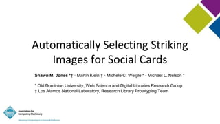 Automatically Selecting Striking
Images for Social Cards
Shawn M. Jones *† · Martin Klein † · Michele C. Weigle * · Michael L. Nelson *
* Old Dominion University, Web Science and Digital Libraries Research Group
† Los Alamos National Laboratory, Research Library Prototyping Team
 