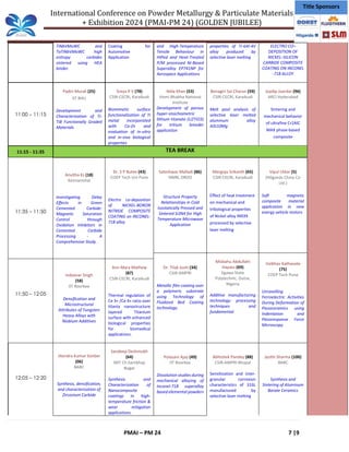 International Conference on Powder Metallurgy & Particulate Materials
+ Exhibition 2024 (PMAI-PM 24) (GOLDEN JUBILEE)
PMAI – PM 24 7 |9
Title Sponsors
TiNbVMoWC and
TaTiNbVMoWC high
entropy carbides
sintered using HEA
binder.
Coating for
Automotive
Application
and High-Temperature
Tensile Behaviour in
HIPed and Heat-Treated
P/M processed Ni-Based
Superalloy EP741NP for
Aerospace Applications
properties of Ti-6Al-4V
alloy produced by
selective laser melting
ELECTRO CO–
DEPOSITION OF
NICKEL–SILICON
CARBIDE COMPOSITE
COATING ON INCONEL
-718 ALLOY
11:00 – 11:15
Padiri Murali (25)
IIT BHU
Development and
Characterization of Ti-
TiB Functionally Graded
Materials
Sreya P V (78)
CSIR-CECRI, Karaikudi
Biomimetic surface
functionalization of Ti
metal incorporated
with Ca-Zn and
evaluation of in-vitro
and in-vivo biological
properties
Nida Khan (53)
Homi Bhabha National
Institute
Development of porous
hyper-stoichiometric
lithium titanate (Li2TiO3)
for tritium breeder
application
Bonagiri Sai Charan (59)
CSIR-CECRI, Karaikudi
Melt pool analysis of
selective laser melted
aluminum alloy
AlSi10Mg
Joydip Joardar (96)
ARCI Hyderabad
Sintering and
mechanical behavior
of ultrafine Cr2AlC
MAX phase-based
composite
11:15 - 11:35 TEA BREAK
11:35 – 11:50
Anvitha Ks (18)
Kennametal
Investigating Delay
Effects in Green
Cemented Carbide:
Magnetic Saturation
Control through
Oxidation Inhibitors in
Cemented Carbide
Processing - A
Comprehensive Study.
Dr. S P Butee (43)
COEP Tech Uni Pune
Electro co-deposition
of NICKEL-BORON
NITRIDE COMPOSITE
COATING on INCONEL-
718 alloy
Sateshwar Malladi (86)
NMRL DRDO
Structure Property
Relationships in Cold
Isostatically Pressed and
Sintered Si3N4 for High
Temperature Microwave
Application
Mergoju Srikanth (65)
CSIR-CECRI, Karaikudi
Effect of heat treatment
on mechanical and
tribological properties
of Nickel alloy IN939
processed by selective
laser melting
Vipul Utkar (5)
(Höganäs China Co
Ltd.)
Soft magnetic
composite material
application in new
energy vehicle motors
Misbahu Abdullahi
Hayatu (69)
Jigawa State
Polytechnic, Dutse,
Nigeria
Additive manufacturing
technology: processing
techniques and
fundamental
Vaibhav Kathavate
(75)
COEP Tech Pune
Unravelling
Ferroelectric Activities
During Deformation of
Piezoceramics using
Indentation and
Piezoresponse Force
Microscopy
11:50 – 12:05
Indeevar Singh
(58)
IIT Roorkee
Densification and
Microstructural
Attributes of Tungsten
Heavy Alloys with
Niobium Additives
Ann Mary Mathew
(87)
CSIR-CECRI, Karaikudi
Thermal regulation of
Ce 3+ /Ce 4+ ratio over
titania nanostructure
layered Titanium
surface with enhanced
biological properties
for biomedical
applications.
Dr. Tilak Joshi (34)
CSIR-AMPRI
Metallic film coating over
a polymeric substrate
using Technology of
Fluidized Bed Coating
technology.
12:05 – 12:20
Jitendra Kumar Sonber
(06)
BARC
Synthesis, densification,
and characterization of
Zirconium Carbide
Sandeep Deshmukh
(64)
MIT Ch.Sambhaji
Nagar
Synthesis and
Characterization of
Nanocomposite
coatings in high-
temperature friction &
wear mitigation
applications.
Polasani Ajay (49)
IIT Roorkee
Dissolution studies during
mechanical alloying of
Inconel-718 superalloy
based elemental powders
Abhishek Pandey (88)
CSIR-AMPRI Bhopal
Sensitization and inter-
granular corrosion
characteristics of 316L
manufactured by
selective laser melting
Jyothi Sharma (100)
BARC
Synthesis and
Sintering of Aluminum
Borate Ceramics
 
