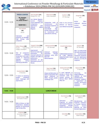 International Conference on Powder Metallurgy & Particulate Materials
+ Exhibition 2024 (PMAI-PM 24) (GOLDEN JUBILEE)
PMAI – PM 24 8 |9
Title Sponsors
12:20 – 12:35
PRESS & SINTER
DR. Malobika
Karanjai*
Dr. Joydip Joardar**
ROOM NO 1
Jatin Chaudhari (17)
EGEARZ PVT. LTD.
Iron Nitride Magnets:
Current Progress,
Future Challenges, and
Comparative
Applications with
Sintered NdFeB
Magnets
Navin Kumar (15)
AcSIR, Ghaziabad
Comparative study of
microstructure and
mechanical properties of
AlCoCrSiNi and
FeCoCrMnNi High-
Entropy Alloys processed
via conventional and
spark plasma sintering
Vanitha C (72)
NIT Warangal
Study on the Corrosion
behavior of Selective
Laser Melted Incoloy 800
Durga Raju (56)
IITH
lumina fibers
reinforced Alumina
Ceramic matrix
composites
Vvsr Sashank
(98)
JNTUH
Fabrication and
properties of AlSi10Mg-
High Entropy Alloy
composites
Swapnil S Sable (106)
COEP Tech Uni Pune
Experimental &
Numerical study of gas
atomization for
improved sphericity of
powders and effect of
performance
parameters on gas
atomization process: A
Review
12:35 – 12:50
Vibhor Chaswal (60)
Punjab Engineering
College, Chandigarh
Role of compaction
pressure, sintering
temperature and binder
content in improving
hydrogen utilization
efficiency during
sintering of P/M Brass
Mohammed Rafi (29)
NIT Warangal
Enhanced Hydrogen
Generation through
Hydrolysis using Al-Bi-
NaCl-CNT
Nanocomposites
Srinath Reddy Eddula
(74)
IITH
CORROSION BEHAVIOUR
OF L-DED ADDITIVE
MANUFACTURED IN718
SUPERALLOY
Ganesh V (3)
NIT Warangal
Effect of Al3Ni2/Al3Ni
core-shell intermetallic
on microstructural,
mechanical properties
and hot deformation
behavior of Al-4Cu-Ni
composite
12:50 – 13:05
Harshal Kulkarni (82)
IIT Roorkee
A review on machining
powder metallurgy
steels: Challenges and
opportunities
Rajat Gupta (31)
IIT-BHU, Varanasi
Design and fabrication of
Al2O3 encapsulated CNT
hybrid reinforced Al
MMCs through powder
metallurgy route
Ajinkya Ghorpade (32)
IIT Roorkee
A novel approach to
develop a shorter heat
treatment under hot
isostatic pressure for
Electron Beam Melted
Alloy 718
Sayoni Sarkar (84)
IIT Bombay
Harnessing the
oxygen-buffering
capability of CeO2
nanodots-based
therapeutic platform-
a "superpower" for
versatile non-invasive
metastatic cancer
treatment.
13:05 – 14:05 LUNCH BREAK
14:05 – 14:20
Subrahmanyam S (70)
NIT Andhra Pradesh
Effect of Silicon on High
Temperature Oxidation
Behavior of CoCrFeCuNi
High Entropy Alloy
Arun Krishnan (76)
IITH
Fabrication and
Properties of Carbon
Fiber Reinforced Polymer
Composites Through
Additive Manufacturing
Karthiselva Ns (57)
EMDCUL
Manufacturing and
Properties Evaluation
of Eutectic Alumina-
Zirconia Ceramic
Materials for Wear
Resistant Applications
B Vyomaa (94)
KJ Somaya college of
engineering
Soma Maji (91)
IITM
Arnav Kulkarni (52)
MANIT Bhopal
 