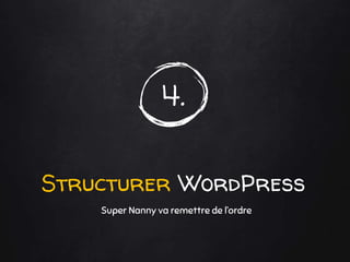 4.
Structurer WordPress
Super Nanny va remettre de l’ordre
 