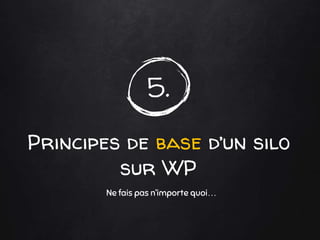 5.
Principes de base d’un silo
sur WP
Ne fais pas n’importe quoi…
 