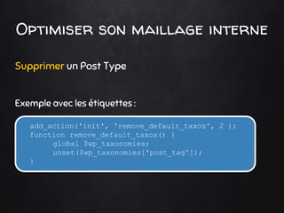 Optimiser son maillage interne
Supprimer un Post Type
Exemple avec les étiquettes :
add_action('init', 'remove_default_taxos', 2 );
function remove_default_taxos() {
global $wp_taxonomies;
unset($wp_taxonomies['post_tag']);
}
 