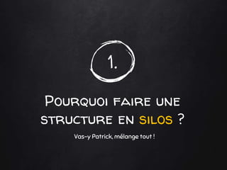1.
Pourquoi faire une
structure en silos ?
Vas-y Patrick, mélange tout !
 