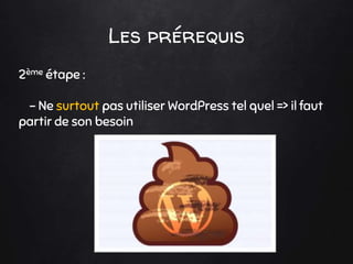 Les prérequis
2ème étape :
- Ne surtout pas utiliser WordPress tel quel => il faut
partir de son besoin
 