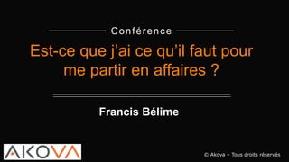 Conférence
Est-ce que j’ai ce qu’il faut pour
me partir en affaires ?
© Akova – Tous droits réservés
Francis Bélime
 