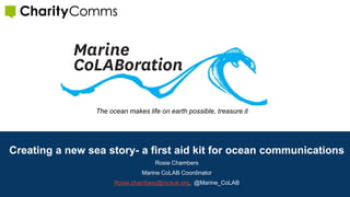 Creating a new sea story- a first aid kit for ocean communications
Rosie Chambers
Marine CoLAB Coordinator
Rosie.chambers@mcsuk.org, @Marine_CoLAB
The ocean makes life on earth possible, treasure it
 