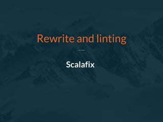 Scalafix
Rewrite and linting
 