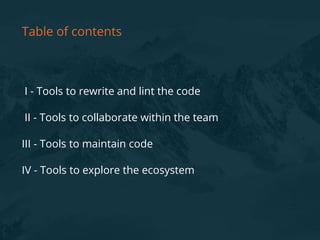 I - Tools to rewrite and lint the code
II - Tools to collaborate within the team
III - Tools to maintain code
IV - Tools to explore the ecosystem
Table of contents
 
