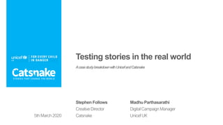 Testing stories in the real world
AcasestudybreakdownwithUnicefandCatsnake
5th March 2020
Stephen Follows
Creative Director
Catsnake
Madhu Parthasarathi
Digital Campaign Manager
Unicef UK
 