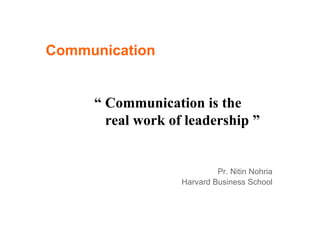 Communication “  Communication is the real work of leadership ” Pr. Nitin Nohria Harvard Business School 