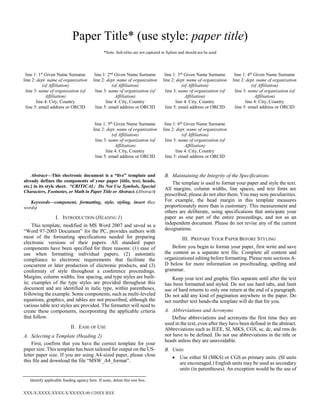 XXX-X-XXXX-XXXX-X/XX/$XX.00 ©20XX IEEE
Paper Title* (use style: paper title)
*Note: Sub-titles are not captured in Xplore and should not be used
line 1: 1st
Given Name Surname
line 2: dept. name of organization
(of Affiliation)
line 3: name of organization (of
Affiliation)
line 4: City, Country
line 5: email address or ORCID
line 1: 2nd
Given Name Surname
line 2: dept. name of organization
(of Affiliation)
line 3: name of organization (of
Affiliation)
line 4: City, Country
line 5: email address or ORCID
line 1: 3rd
Given Name Surname
line 2: dept. name of organization
(of Affiliation)
line 3: name of organization (of
Affiliation)
line 4: City, Country
line 5: email address or ORCID
line 1: 4th
Given Name Surname
line 2: dept. name of organization
(of Affiliation)
line 3: name of organization (of
Affiliation)
line 4: City, Country
line 5: email address or ORCID
line 1: 5th
Given Name Surname
line 2: dept. name of organization
(of Affiliation)
line 3: name of organization (of
Affiliation)
line 4: City, Country
line 5: email address or ORCID
line 1: 6th
Given Name Surname
line 2: dept. name of organization
(of Affiliation)
line 3: name of organization (of
Affiliation)
line 4: City, Country
line 5: email address or ORCID
Abstract—This electronic document is a “live” template and
already defines the components of your paper [title, text, heads,
etc.] in its style sheet. *CRITICAL: Do Not Use Symbols, Special
Characters, Footnotes, or Math in Paper Title or Abstract. (Abstract)
Keywords—component, formatting, style, styling, insert (key
words)
I. INTRODUCTION (HEADING 1)
This template, modified in MS Word 2007 and saved as a
“Word 97-2003 Document” for the PC, provides authors with
most of the formatting specifications needed for preparing
electronic versions of their papers. All standard paper
components have been specified for three reasons: (1) ease of
use when formatting individual papers, (2) automatic
compliance to electronic requirements that facilitate the
concurrent or later production of electronic products, and (3)
conformity of style throughout a conference proceedings.
Margins, column widths, line spacing, and type styles are built-
in; examples of the type styles are provided throughout this
document and are identified in italic type, within parentheses,
following the example. Some components, such as multi-leveled
equations, graphics, and tables are not prescribed, although the
various table text styles are provided. The formatter will need to
create these components, incorporating the applicable criteria
that follow.
II. EASE OF USE
A. Selecting a Template (Heading 2)
First, confirm that you have the correct template for your
paper size. This template has been tailored for output on the US-
letter paper size. If you are using A4-sized paper, please close
this file and download the file “MSW_A4_format”.
B. Maintaining the Integrity of the Specifications
The template is used to format your paper and style the text.
All margins, column widths, line spaces, and text fonts are
prescribed; please do not alter them. You may note peculiarities.
For example, the head margin in this template measures
proportionately more than is customary. This measurement and
others are deliberate, using specifications that anticipate your
paper as one part of the entire proceedings, and not as an
independent document. Please do not revise any of the current
designations.
III. PREPARE YOUR PAPER BEFORE STYLING
Before you begin to format your paper, first write and save
the content as a separate text file. Complete all content and
organizational editing before formatting. Please note sections A-
D below for more information on proofreading, spelling and
grammar.
Keep your text and graphic files separate until after the text
has been formatted and styled. Do not use hard tabs, and limit
use of hard returns to only one return at the end of a paragraph.
Do not add any kind of pagination anywhere in the paper. Do
not number text heads-the template will do that for you.
A. Abbreviations and Acronyms
Define abbreviations and acronyms the first time they are
used in the text, even after they have been defined in the abstract.
Abbreviations such as IEEE, SI, MKS, CGS, sc, dc, and rms do
not have to be defined. Do not use abbreviations in the title or
heads unless they are unavoidable.
B. Units
 Use either SI (MKS) or CGS as primary units. (SI units
are encouraged.) English units may be used as secondary
units (in parentheses). An exception would be the use of
Identify applicable funding agency here. If none, delete this text box.
 