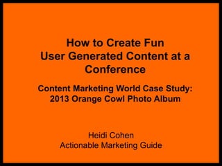 How to Create Fun
User Generated Content at a
Conference
Content Marketing World Case Study:
2013 Orange Cowl Photo Album
Heidi Cohen
Actionable Marketing Guide
 