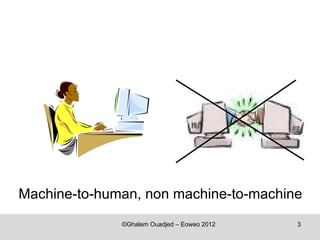 Machine-to-human, non machine-to-machine
              ©Ghalem Ouadjed – Eoweo 2012   3
 