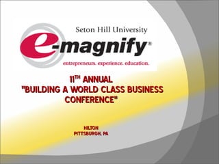 11 TH  ANNUAL  &quot;BUILDING A WORLD CLASS BUSINESS CONFERENCE&quot;   HILTON PITTSBURGH, PA 