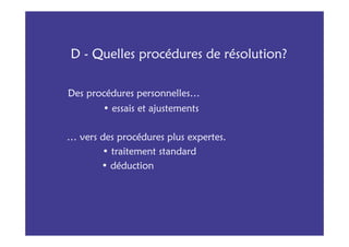 D - Quelles procédures de résolution?

Des procédures personnelles…
        • essais et ajustements

… vers des procédures plus expertes.
       • traitement standard
       • déduction
 