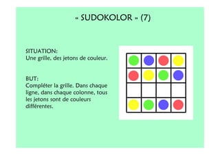 « SUDOKOLOR » (7)


SITUATION:
Une grille, des jetons de couleur.


BUT:
Compléter la grille. Dans chaque
ligne, dans chaque colonne, tous
les jetons sont de couleurs
différentes.
 