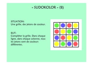 « SUDOKOLOR » (8)


SITUATION:
Une grille, des jetons de couleur.


BUT:
Compléter la grille. Dans chaque
ligne, dans chaque colonne, tous
les jetons sont de couleurs
différentes.
 