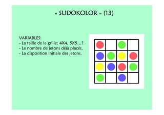« SUDOKOLOR » (13)


VARIABLES:
- La taille de la grille: 4X4, 5X5…?
- Le nombre de jetons déjà placés,
- La disposition initiale des jetons.
 