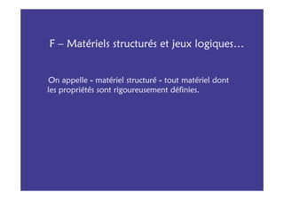 F – Matériels structurés et jeux logiques…


On appelle « matériel structuré » tout matériel dont
les propriétés sont rigoureusement définies.
 