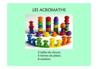 LES ACROMATHS




  2 tailles de clowns.
  4 formes de pièces.
  6 couleurs.
 