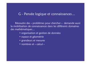 G - Pensée logique et connaissances…

    Résoudre des « problèmes pour chercher » demande aussi
la mobilisation de connaissances dans les différents domaines
des mathématiques…
       • organisation et gestion de données
       • espace et géométrie
       • grandeurs et mesures
       • nombres et « calcul »
 