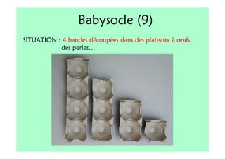 Babysocle (9)
SITUATION : 4 bandes découpées dans des plateaux à œufs,
           des perles…
 