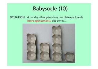 Babysocle (10)
SITUATION : 4 bandes découpées dans des plateaux à œufs
           (autre agencement), des perles…
 