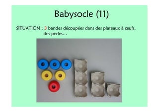 Babysocle (11)
SITUATION : 3 bandes découpées dans des plateaux à œufs,
           des perles…
 
