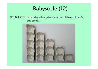 Babysocle (12)
SITUATION : 5 bandes découpées dans des plateaux à œufs,
           des perles…
 